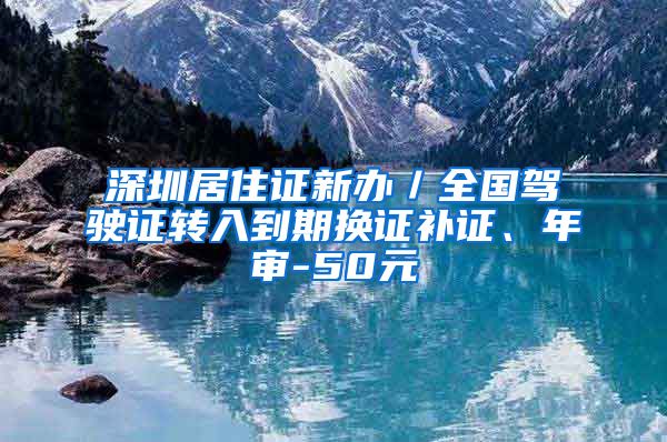 深圳居住证新办／全国驾驶证转入到期换证补证、年审-50元