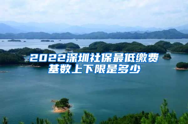 2022深圳社保最低缴费基数上下限是多少