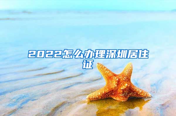 2022怎么办理深圳居住证