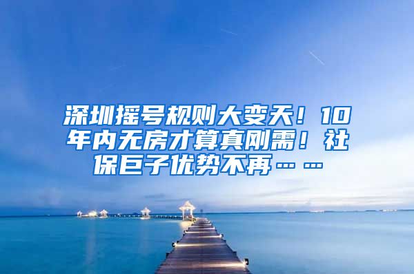 深圳摇号规则大变天！10年内无房才算真刚需！社保巨子优势不再……