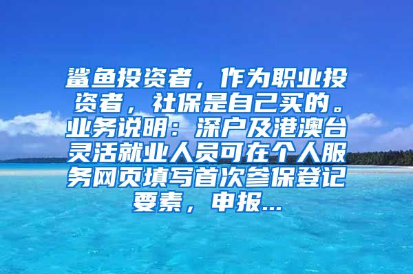 鲨鱼投资者，作为职业投资者，社保是自己买的。业务说明：深户及港澳台灵活就业人员可在个人服务网页填写首次参保登记要素，申报...