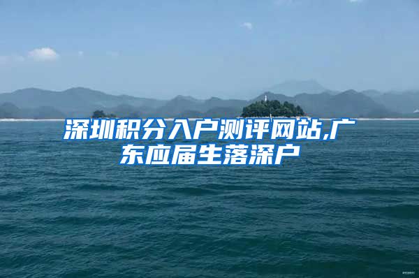 深圳积分入户测评网站,广东应届生落深户