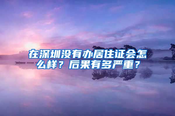 在深圳没有办居住证会怎么样？后果有多严重？