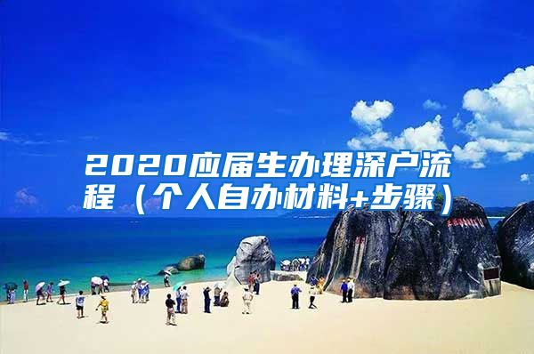 2020应届生办理深户流程（个人自办材料+步骤）