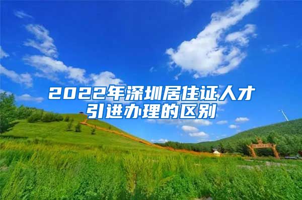 2022年深圳居住证人才引进办理的区别