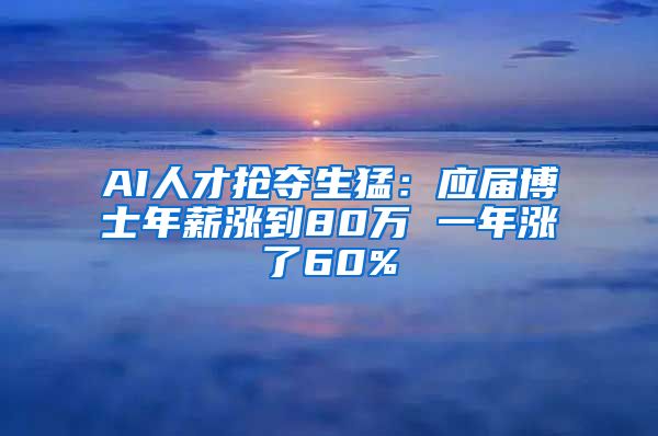 AI人才抢夺生猛：应届博士年薪涨到80万 一年涨了60%