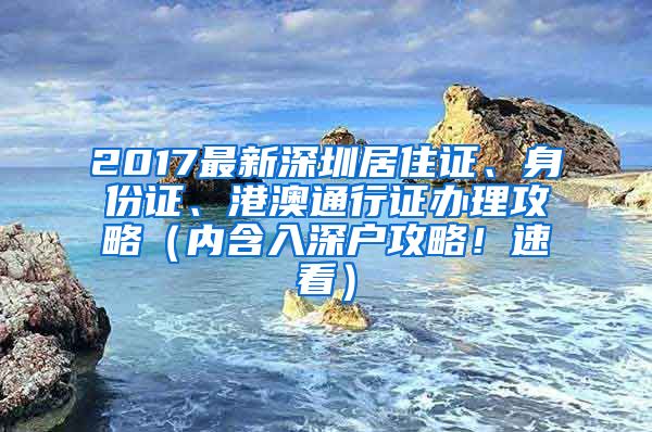 2017最新深圳居住证、身份证、港澳通行证办理攻略（内含入深户攻略！速看）