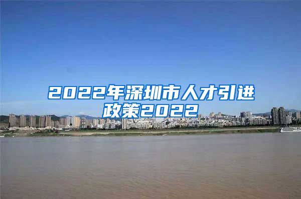 2022年深圳市人才引进政策2022