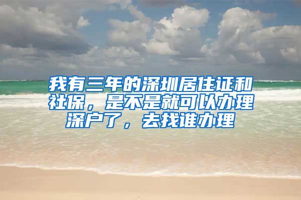 我有三年的深圳居住证和社保，是不是就可以办理深户了，去找谁办理