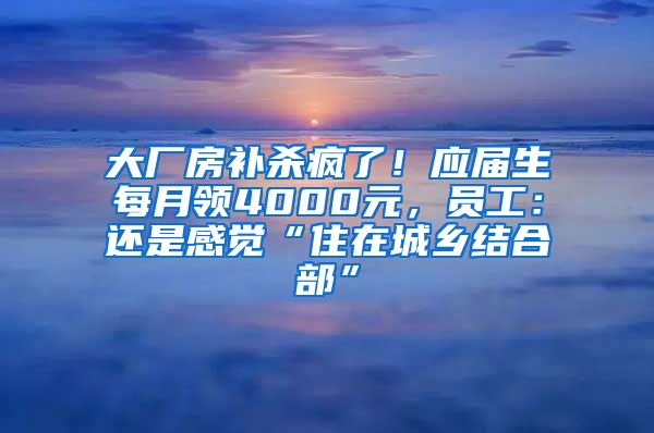 大厂房补杀疯了！应届生每月领4000元，员工：还是感觉“住在城乡结合部”