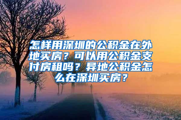 怎样用深圳的公积金在外地买房？可以用公积金支付房租吗？异地公积金怎么在深圳买房？