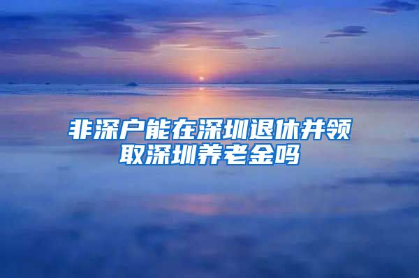 非深户能在深圳退休并领取深圳养老金吗