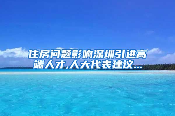 住房问题影响深圳引进高端人才,人大代表建议...