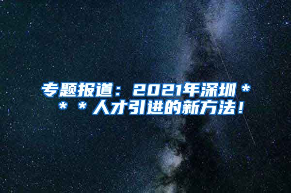 专题报道：2021年深圳＊＊＊人才引进的新方法！