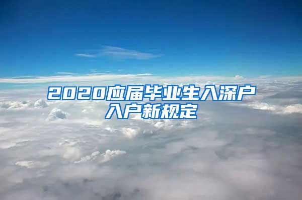 2020应届毕业生入深户入户新规定