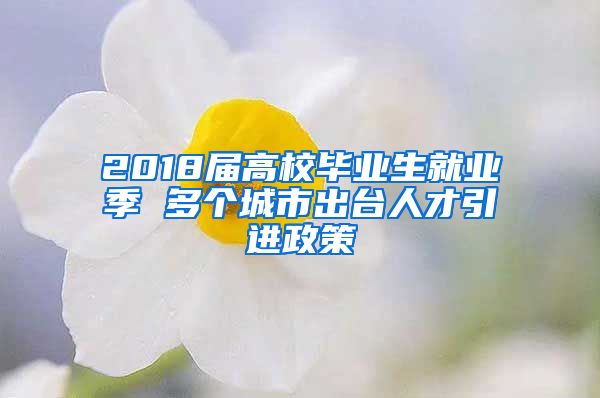 2018届高校毕业生就业季 多个城市出台人才引进政策