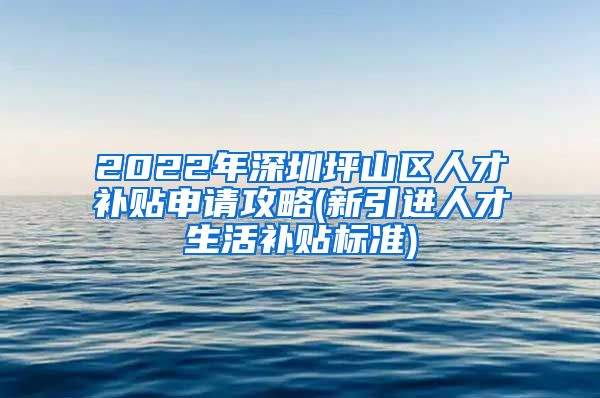 2022年深圳坪山区人才补贴申请攻略(新引进人才生活补贴标准)