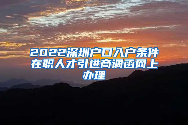 2022深圳户口入户条件在职人才引进商调函网上办理