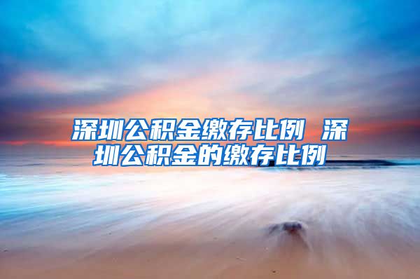 深圳公积金缴存比例 深圳公积金的缴存比例