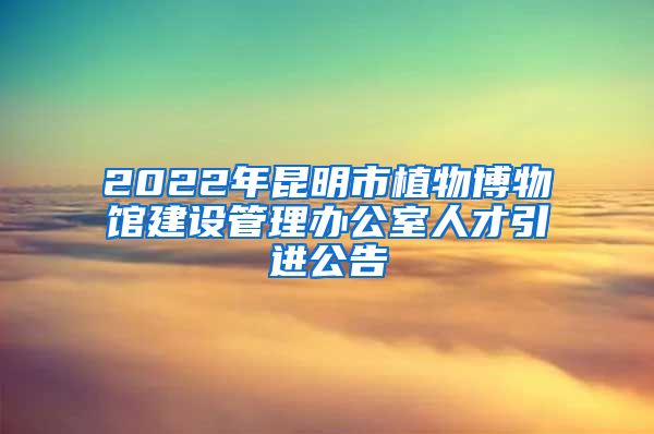 2022年昆明市植物博物馆建设管理办公室人才引进公告