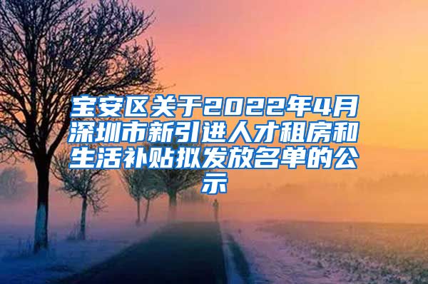 宝安区关于2022年4月深圳市新引进人才租房和生活补贴拟发放名单的公示