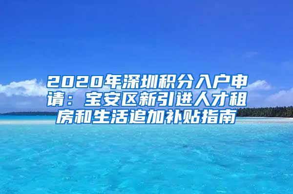 2020年深圳积分入户申请：宝安区新引进人才租房和生活追加补贴指南