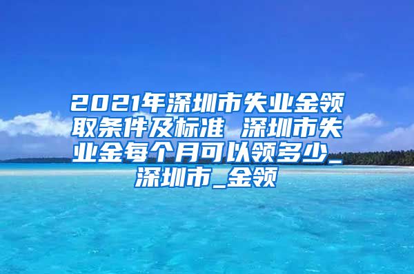 2021年深圳市失业金领取条件及标准 深圳市失业金每个月可以领多少_深圳市_金领