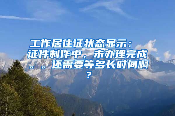 工作居住证状态显示： 证件制作中，未办理完成。。还需要等多长时间啊？