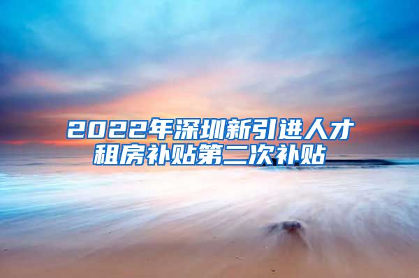 2022年深圳新引进人才租房补贴第二次补贴