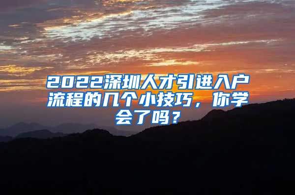 2022深圳人才引进入户流程的几个小技巧，你学会了吗？