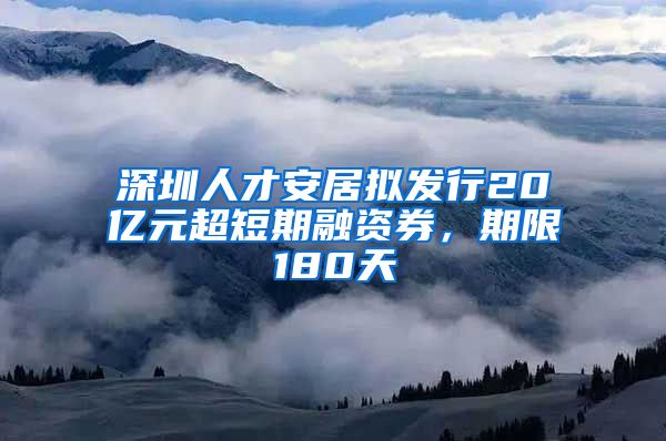 深圳人才安居拟发行20亿元超短期融资券，期限180天