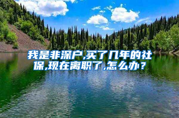 我是非深户,买了几年的社保,现在离职了,怎么办？