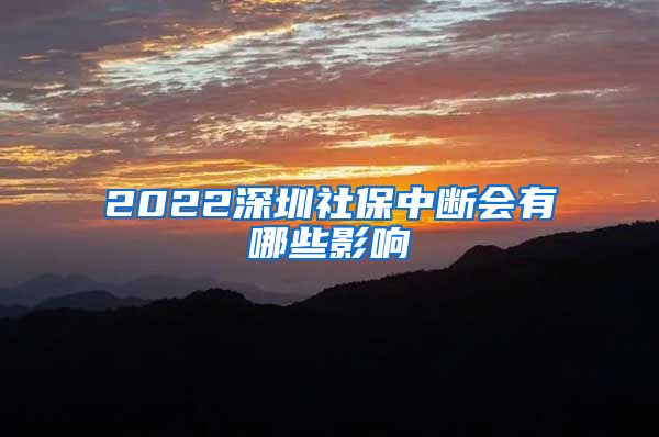 2022深圳社保中断会有哪些影响