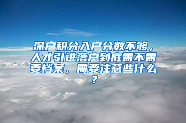 深户积分入户分数不够，人才引进落户到底需不需要档案，需要注意些什么？