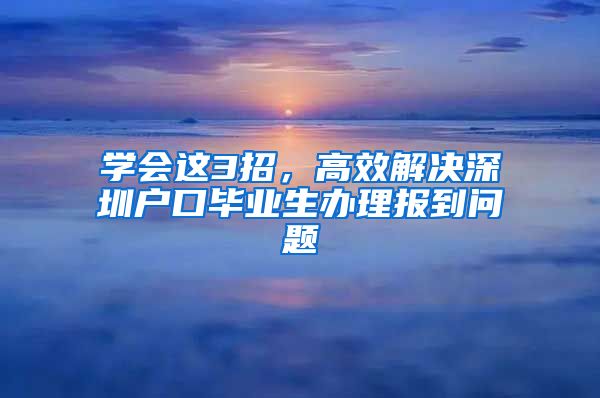 学会这3招，高效解决深圳户口毕业生办理报到问题