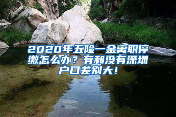 2020年五险一金离职停缴怎么办？有和没有深圳户口差别大！