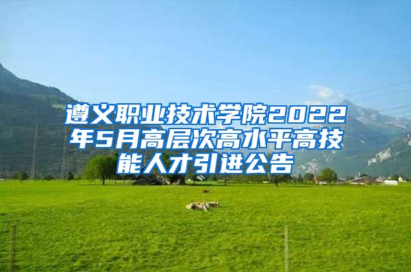 遵义职业技术学院2022年5月高层次高水平高技能人才引进公告