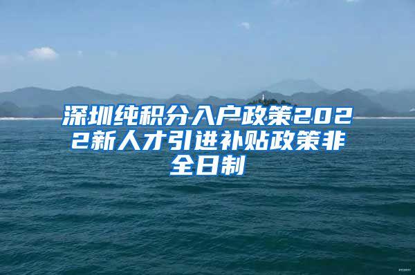 深圳纯积分入户政策2022新人才引进补贴政策非全日制