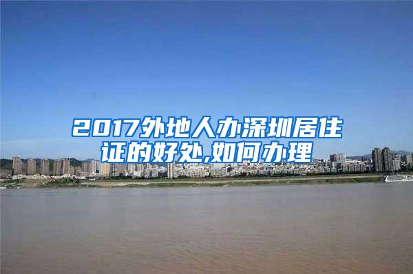 2017外地人办深圳居住证的好处,如何办理