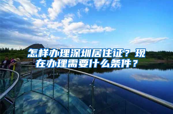 怎样办理深圳居住证？现在办理需要什么条件？