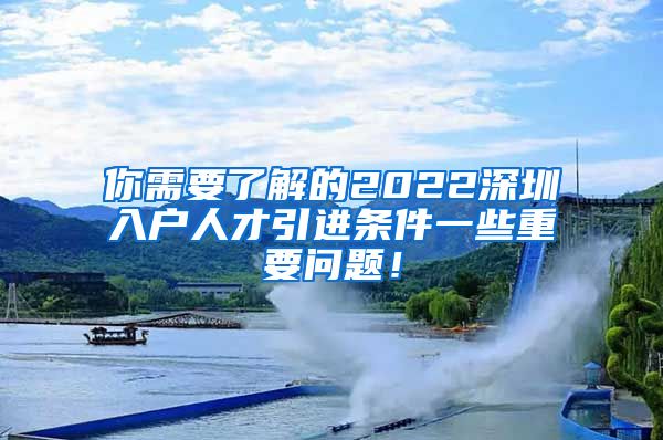 你需要了解的2022深圳入户人才引进条件一些重要问题！