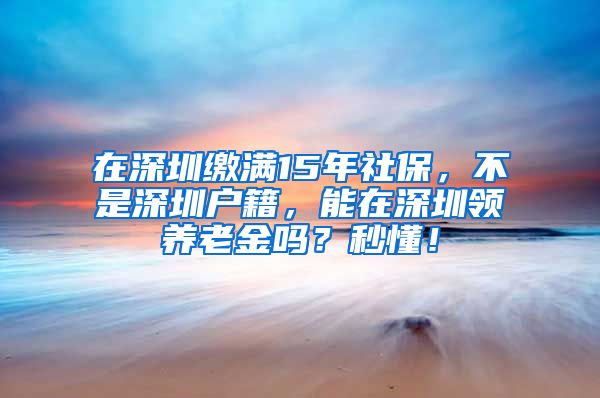 在深圳缴满15年社保，不是深圳户籍，能在深圳领养老金吗？秒懂！