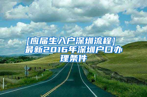 [应届生入户深圳流程] 最新2016年深圳户口办理条件