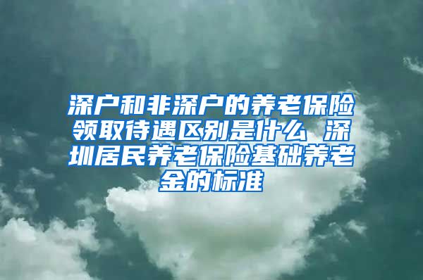 深户和非深户的养老保险领取待遇区别是什么 深圳居民养老保险基础养老金的标准