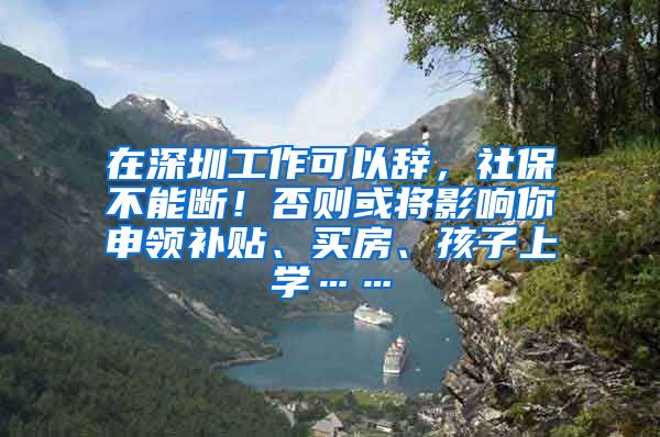 在深圳工作可以辞，社保不能断！否则或将影响你申领补贴、买房、孩子上学……