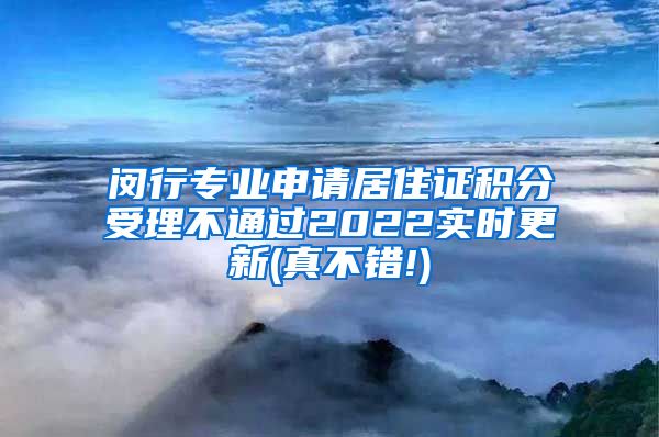 闵行专业申请居住证积分受理不通过2022实时更新(真不错!)