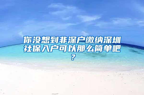 你没想到非深户缴纳深圳社保入户可以那么简单吧？