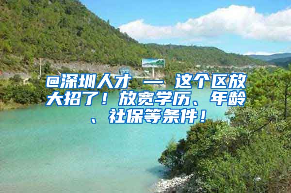 @深圳人才 — 这个区放大招了！放宽学历、年龄、社保等条件！