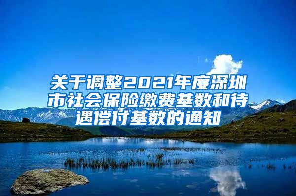 关于调整2021年度深圳市社会保险缴费基数和待遇偿付基数的通知