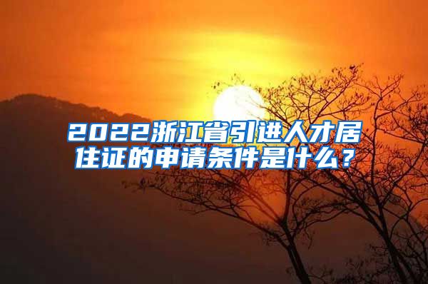 2022浙江省引进人才居住证的申请条件是什么？